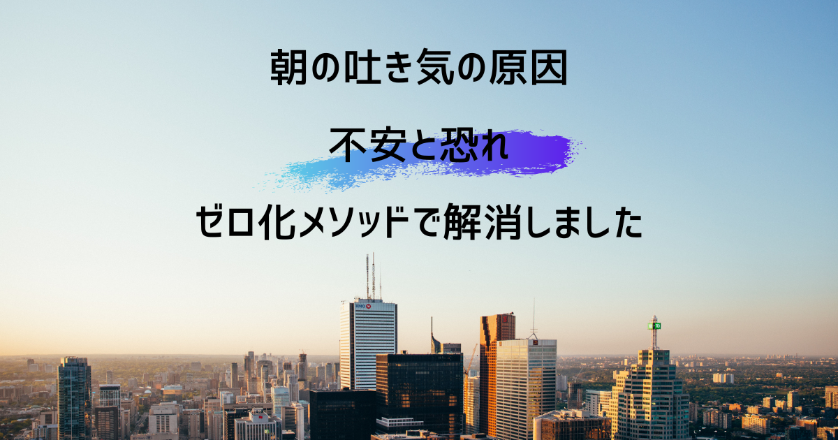 朝の吐き気の原因 不安と恐れ ゼロ化メソッドで解消しました